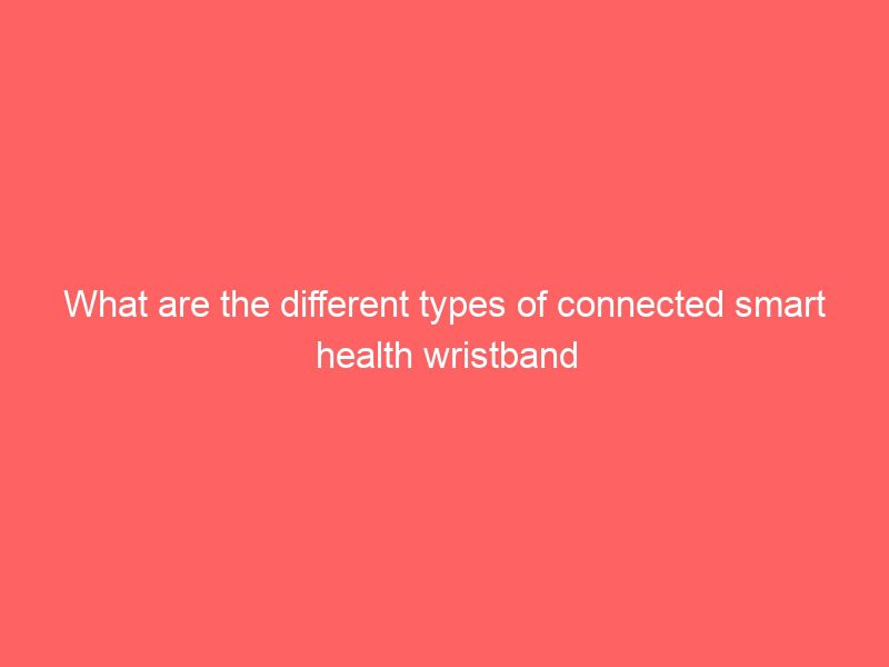 what are the different types of connected smart health wristband
