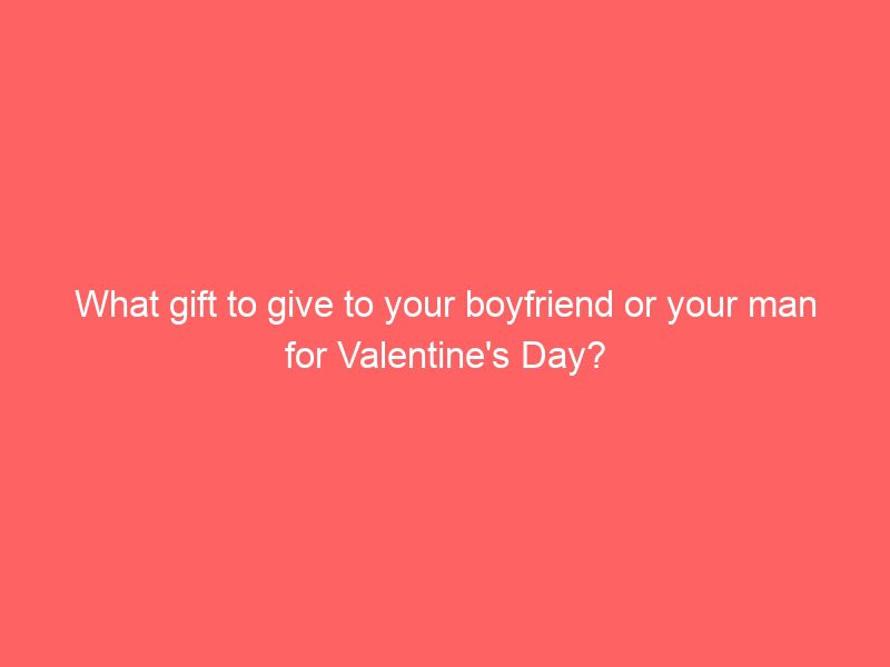 what gift to give to your boyfriend or your man for valentine's day?