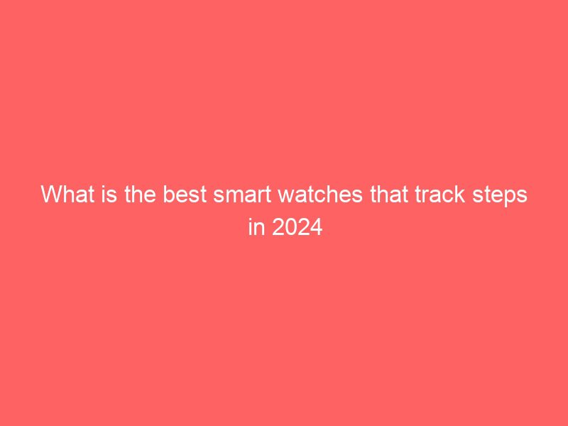 what is the best smart watches that track steps in 2024
