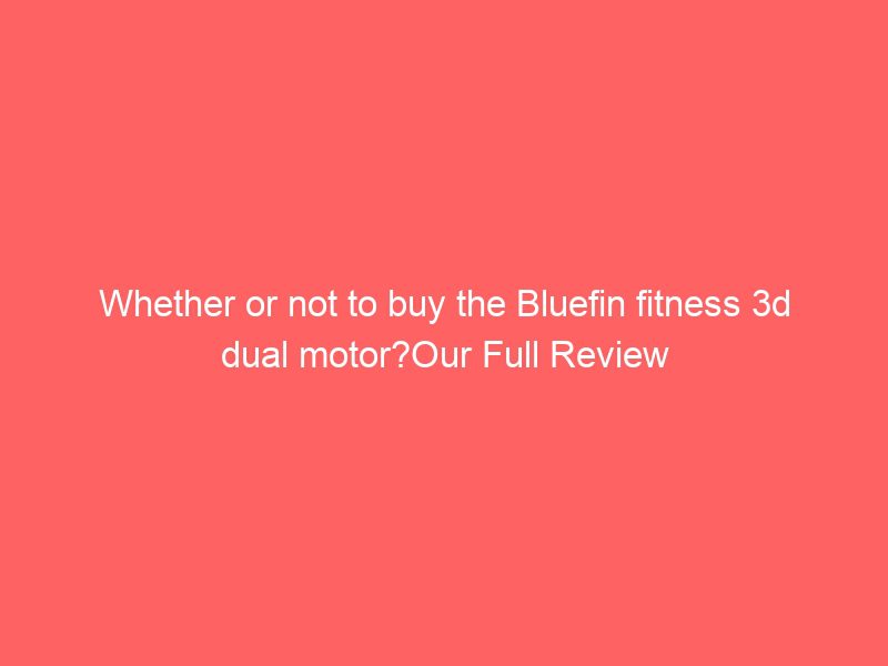 whether or not to buy the bluefin fitness 3d dual motor?our full review