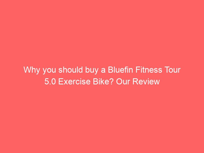 why you should buy a bluefin fitness tour 5.0 exercise bike? our review
