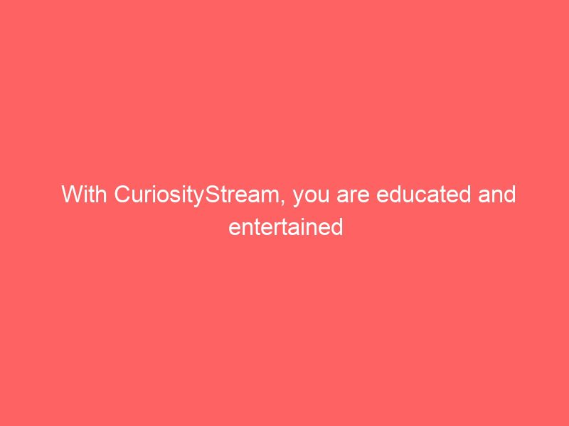 with curiositystream, you are educated and entertained