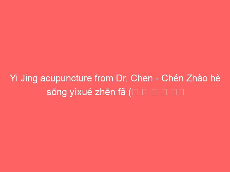 yi jing acupuncture from dr. chen chén zhào hè sōng yìxué zhēn fǎ (陈 照 鹤 松 易学 针 法) smart health with traditional chinese medicine